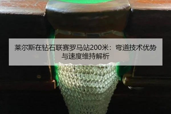 莱尔斯在钻石联赛罗马站200米：弯道技术优势与速度维持解析