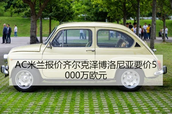 AC米兰报价齐尔克泽博洛尼亚要价5000万欧元
