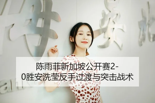 陈雨菲新加坡公开赛2-0胜安洗莹反手过渡与突击战术